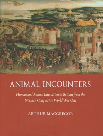Animal Encounters: Human and Animal Interaction in Britain from the Norman Conquest to World War I by Arthur MacGregor 9781861898494