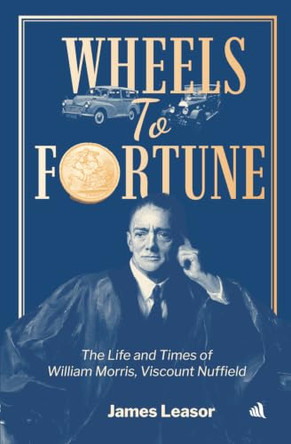 Wheels to Fortune: The life and times of William Morris, Viscount Nuffield by James Leasor 9781917837903