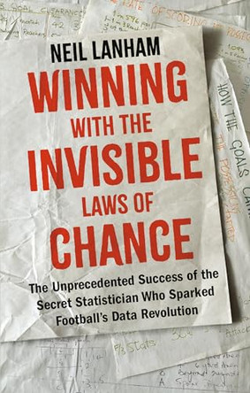 Winning with the Invisible Laws of Chance: The Unprecedented Success of the Secret Statistician Who Sparked Football's Data Revolution by Neil Lanham 9781918661026