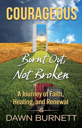 Courageous: Burnt Out Not Broken (A Journey of Faith, Healing, and Renewal) by Dawn Burnett 9781968127411