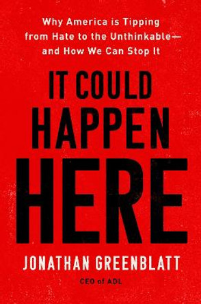 It Could Happen Here: Why America Is Tipping from Hate to the Unthinkable--And How We Can Stop It by Jonathan Greenblatt