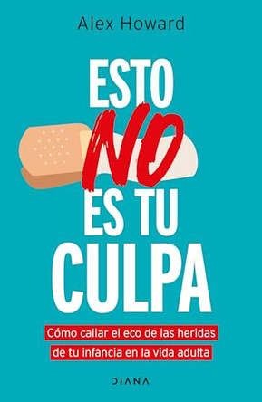 Esto No Es Tu Culpa: Como Callar El Eco de Las Heridas de Tu Infancia En La Vida Adulta / It's Not Your Fault by Alex Howard 9786073924795