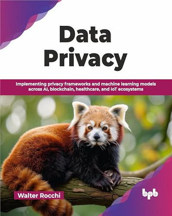 Data Privacy: Implementing Privacy Frameworks and Machine Learning Models Across Ai, Blockchain, Healthcare, and Iot Ecosystems by Walter Rocchi 9789365899191
