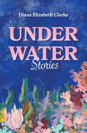 Under Water: Stories by Diana Elizabeth Clarke 9798218647490