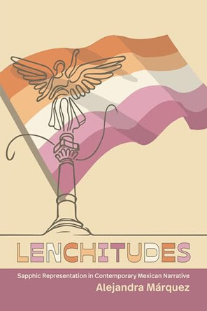 Lenchitudes: Sapphic Representation in Contemporary Mexican Narrative by Alejandra Marquez (Michigan State University) 9798855805154