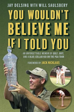 You Wouldn't Believe Me If I Told You: An Unforgettable Memoir of Golf, Grit, and a Blue-Collar Kid on the PGA Tour by Jay Delsing 9798891384279