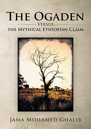 The Ogaden: Versus the Mythical Ethiopian Claim by Jama Mohamed Ghalib 9781483405773