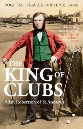 The King of Clubs: Allan Robertson of St Andrews, 1815-1859 by Roger McStravick 9781913759278