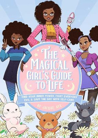 The Magical Girl's Guide to Life: Find Your Inner Power, Fight Everyday Evil, and Save the Day with Self-Care by Jacque Aye