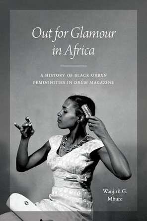 Out for Glamour in Africa: A History of Black Urban Femininities in Drum Magazine by Wanjiru G. Mbure 9780472078103