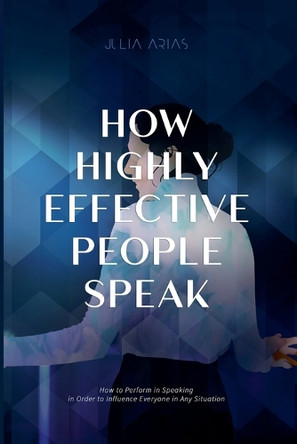 How Highly Effective People Speak by Julia Arias 9798201106782