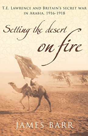 Setting the Desert on Fire: T.E. Lawrence and Britain's Secret War in Arabia, 1916-18 by James Barr 9780747585534