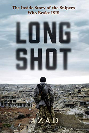 Long Shot: The Inside Story of the Kurdish Snipers Who Broke Isis by Azad 9780802148377