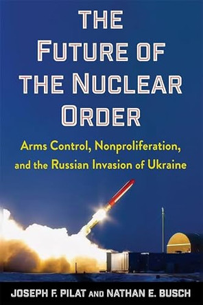 The Future of the Nuclear Order: Arms Control, Nonproliferation, and the Russian Invasion of Ukraine by Joseph F. Pilat 9780231224505