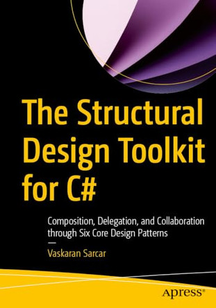 The Structural Design Toolkit for C#: Composition, Delegation, and Collaboration through Six Core Design Patterns by Vaskaran Sarcar 9798868830280