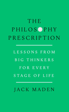 The Philosophy Prescription: Lessons from Big Thinkers for Every Stage of Life by Jack Maden 9781911742005