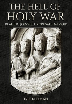 The Hell of Holy War: Reading Joinville's Crusade Memoir by Irit Kleiman 9781501789588