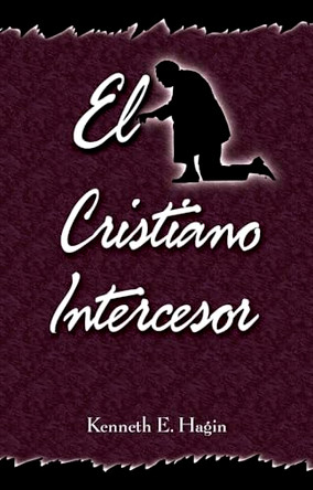 El Cristiano Intercesor (the Interceding Christian) by Kenneth E Hagin 9780892761180
