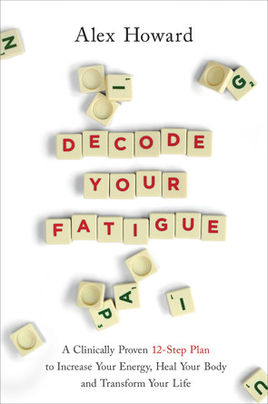 Decode Your Fatigue: A Clinically Proven 12-Step Plan to Increase Your Energy, Heal Your Body and Transform Your Life by Alex Howard 9781401961107
