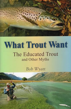 What Trout Want: The Educated Trout and Other Myths by Bob Wyatt 9780811711791