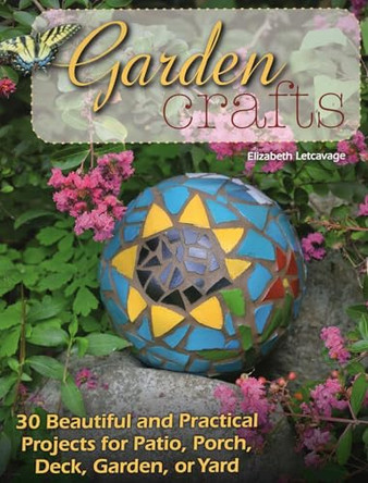 Garden Crafts: 20 Beautiful and Practical Projects for Patio, Porch, Deck, Garden or Yard by Elizabeth Letcavage 9780811713030