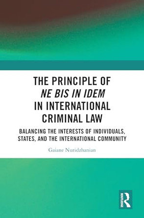 The Principle of ne bis in idem in International Criminal Law: Balancing the Interests of Individuals, States, and the International Community by Gaiane Nuridzhanian 9781032553665