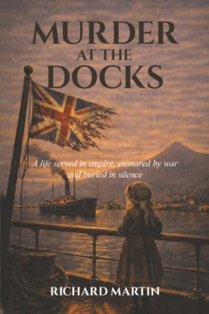 Murder at the Docks: A Life Served in Empire, Ensnared by War and Buried in Silence by Richard Martin 9781037124075