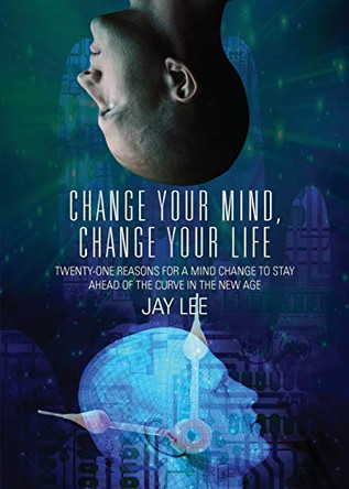 Change Your Mind, Change Your Life: Twenty-One Reasons for a Mind Change to Stay Ahead of the Curve in the New Age by Dr Jay Lee 9780692055878