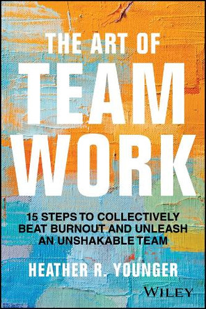The Art of Teamwork: 15 Steps to Collectively Beat Burnout and Unleash an Unshakeable Team by Heather R Younger 9781394285273