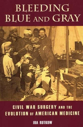 Bleeding Blue and Gray: Civil War Surgery and the Evolution of American Medicine by Ira M. Rutkow 9780811716727