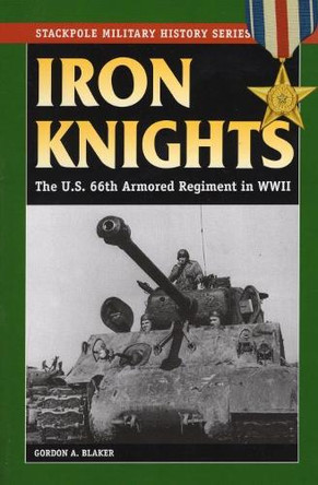 Iron Knights: The U.S. 66th Armored Regiment in World War II by Gordon A. Blaker 9780811734707