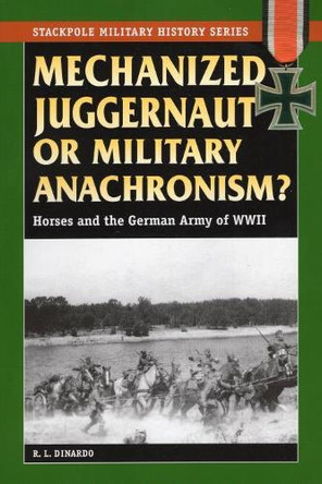Mechanized Juggernaut or Military Anachronism?: Horses and the German Army of World War II by R. L. DiNardo 9780811735032
