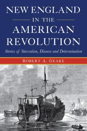 New England in the American Revolution: Stories of Starvation, Disease and Determination by Robert a Geake 9781540299802