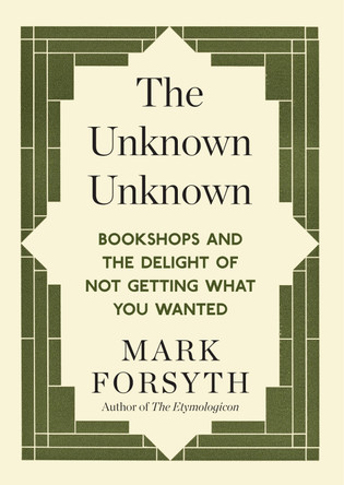 The Unknown Unknown: Bookshops and the delight of not getting what you wanted by Mark Forsyth 9781848317840
