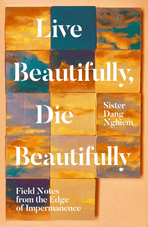 Live Beautifully, Die Beautifully: Field Notes from the Edge of Impermanence by Sister Dang Nghiem 9781937006716