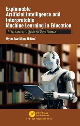 Explainable Artificial Intelligence and Interpretable Machine Learning in Education: A Researcher's Guide to Data Science by Myint Swe Khine 9781041149019