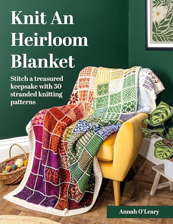 Knit an Heirloom Blanket: Stitch a Treasured Keepsake with 50 Stranded Knitting Patterns by Annah O'Leary 9781446317525