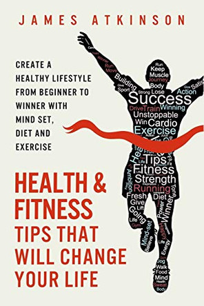 Health and Fitness Tips That Will Change Your Life: Create a Healthy Lifestyle from Beginner to Winner with Mind-Set, Diet and Exercise Habits by James Atkinson 9780993279164 [USED COPY]