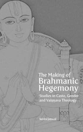 The Making of Brahmanic Hegemony – Studies in Caste, Gender and Vaishnava Theology by Suvira Jaiswal 9788193926918