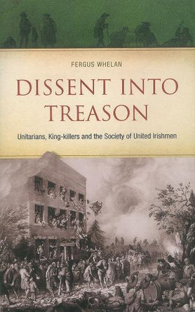 Dissent into Treason: Unitarians, King-killers and the Society of United Irishmen by Fergus Whelan 9780863224294