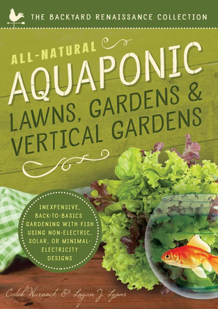 All-Natural Aquaponic Lawns, Gardens & Vertical Gardens: Inexpensive Back-to-Basics Gardening with Fish Using Non-Electric, Solar, or Minimal-Electricity Designs by Caleb Warnock 9781942934097