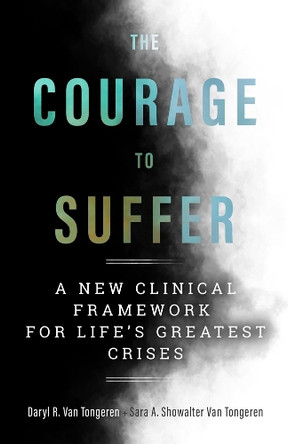 The Courage to Suffer: A New Clinical Framework for Life's Greatest Crises by Daryl R Van Tongeren 9781599475240