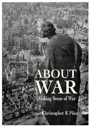 ABOUT WAR: Making Sense of War by Christopher K Pike