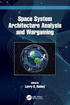 Space System Architecture Analysis and Wargaming by Larry B. Rainey (Integrity Systems and Solutions of Colorado LLC, USA) 9781032343808