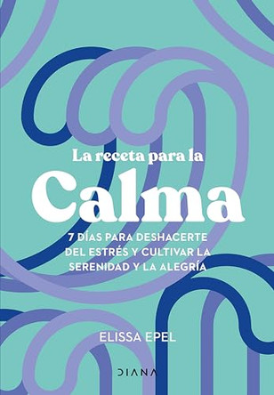 La Receta Para La Calma: 7 Dias Para Deshacerte del Estres Y Cultivar La Serenidad Y La Alegria / The Seven-Day Stress Prescription by Elissa Epel 9786073916493