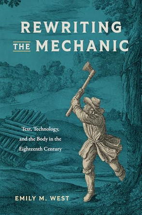 Rewriting the Mechanic: Text, Technology, and the Body in the Eighteenth Century by Emily M. West 9781684486113