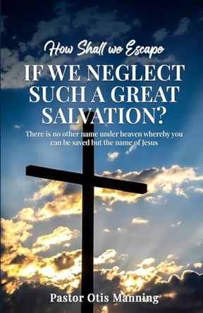 How Shall We Escape If We Neglect Such A Great Salvation? by Pastor Otis Manning 9798869203540
