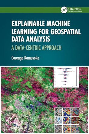 Explainable Machine Learning for Geospatial Data Analysis: A Data-Centric Approach by Courage Kamusoko (AI.Geolabs, Machida, Tokyo, Japan) 9781032503813