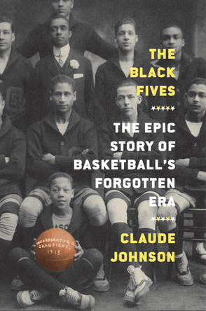 The Black Fives: The Epic Story of Basketball's Forgotten Era by Claude Johnson 9781419744365
