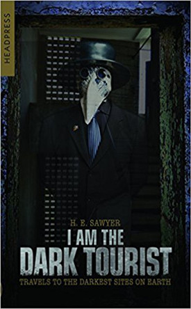 I Am The Dark Tourist: Travels to the Darkest Sites on Earth by H.E. Sawyer 9781909394582